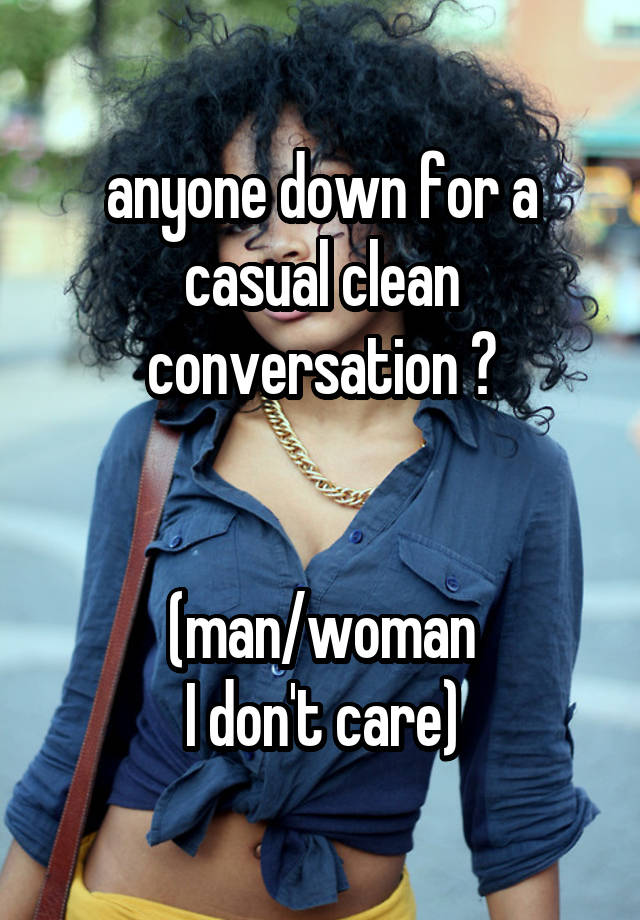 anyone down for a casual clean conversation ?


(man/woman
I don't care)