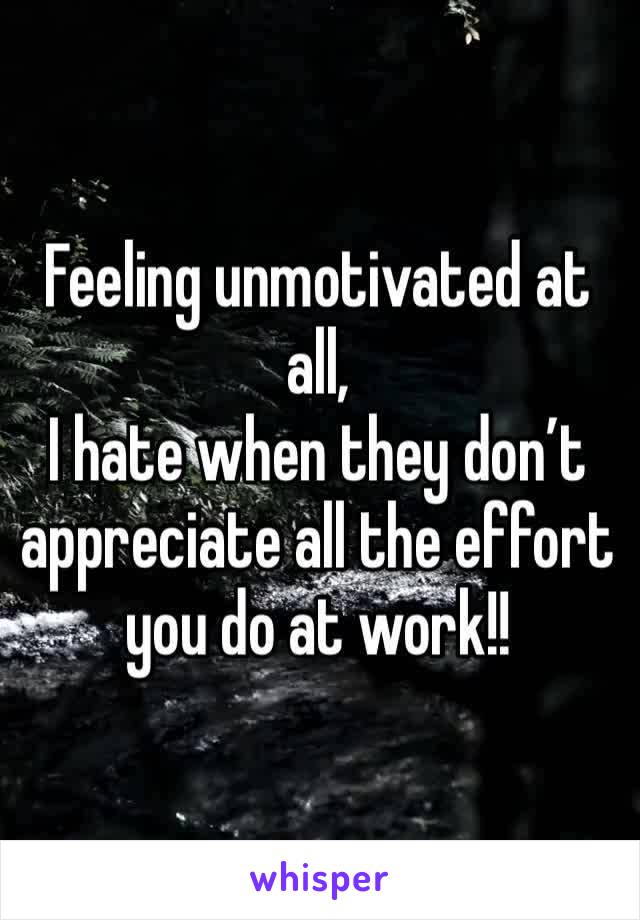 Feeling unmotivated at all,
I hate when they don’t appreciate all the effort you do at work!!