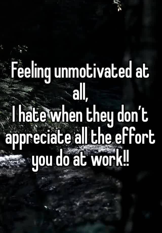 Feeling unmotivated at all,
I hate when they don’t appreciate all the effort you do at work!!