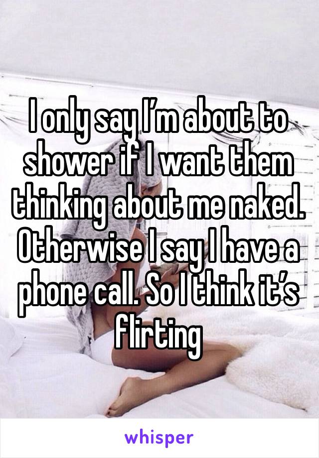 I only say I’m about to shower if I want them thinking about me naked. Otherwise I say I have a phone call. So I think it’s flirting