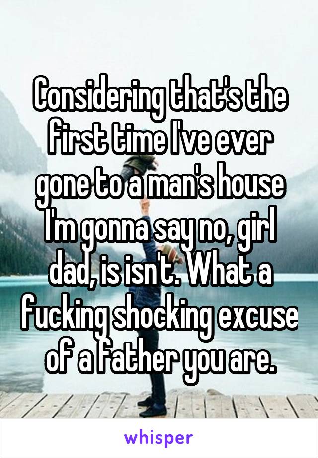 Considering that's the first time I've ever gone to a man's house I'm gonna say no, girl dad, is isn't. What a fucking shocking excuse of a father you are.