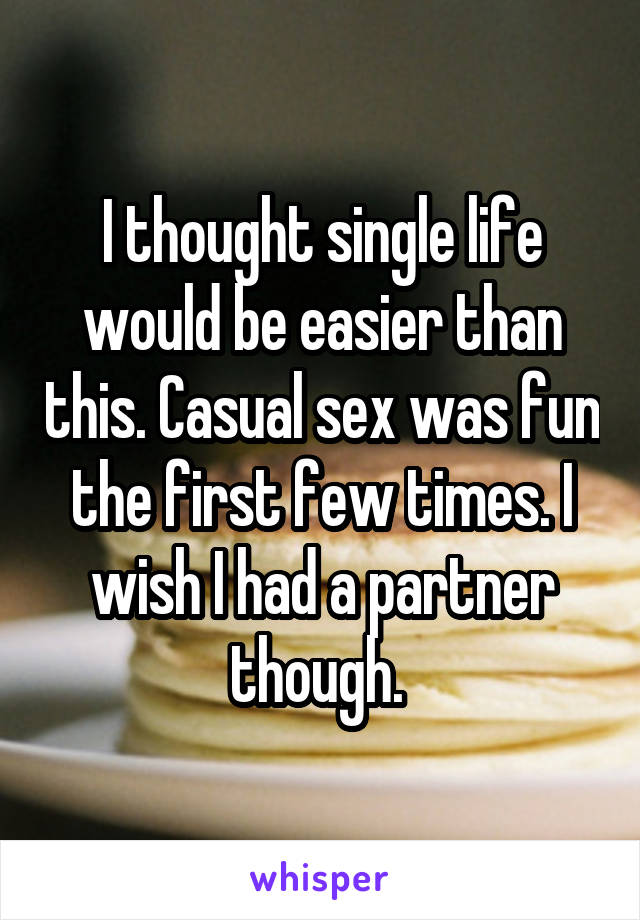 I thought single life would be easier than this. Casual sex was fun the first few times. I wish I had a partner though. 