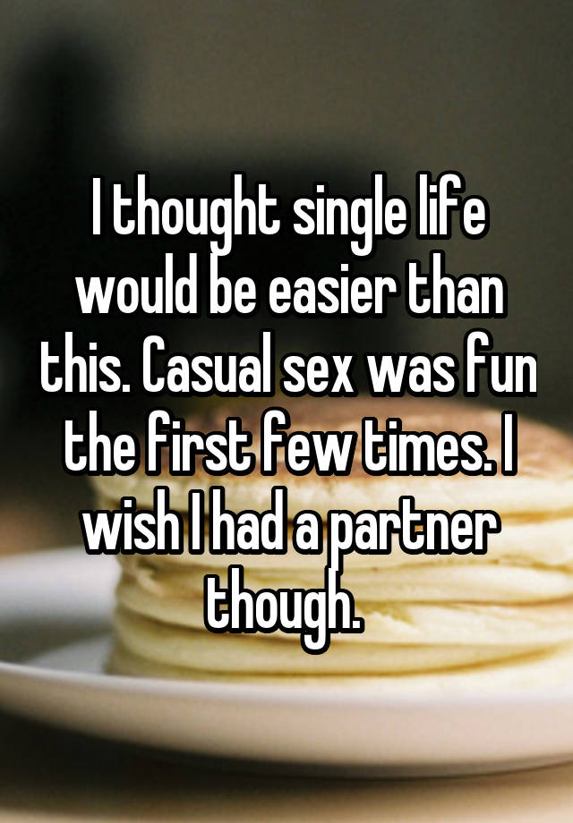 I thought single life would be easier than this. Casual sex was fun the first few times. I wish I had a partner though. 