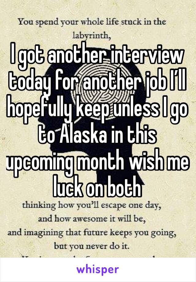 I got another interview today for another job I’ll hopefully keep unless I go to Alaska in this upcoming month wish me luck on both 