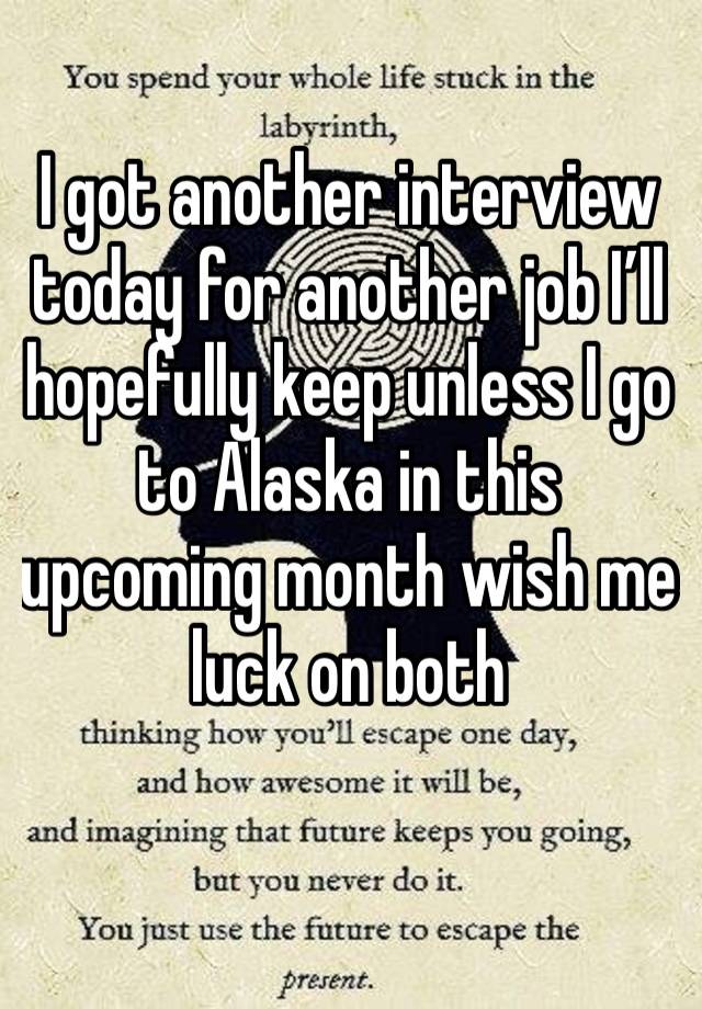 I got another interview today for another job I’ll hopefully keep unless I go to Alaska in this upcoming month wish me luck on both 