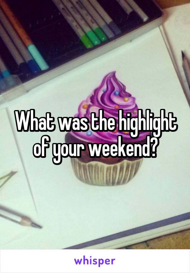 What was the highlight of your weekend?