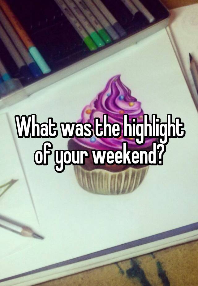 What was the highlight of your weekend?