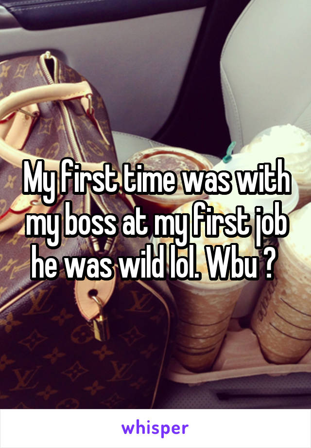 My first time was with my boss at my first job he was wild lol. Wbu ? 