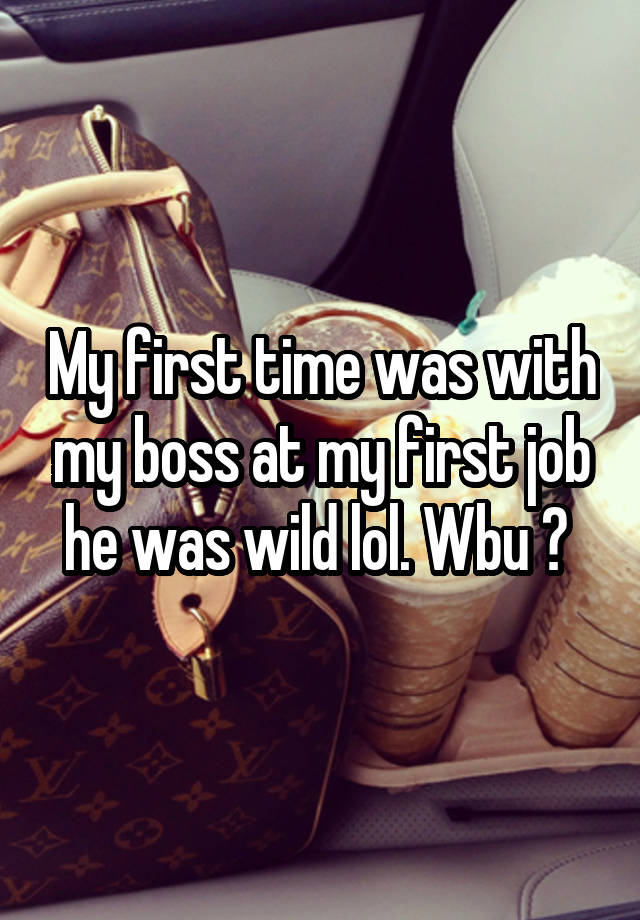 My first time was with my boss at my first job he was wild lol. Wbu ? 