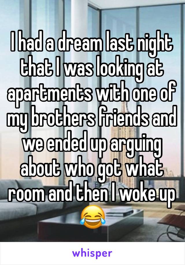 I had a dream last night that I was looking at apartments with one of my brothers friends and we ended up arguing about who got what room and then I woke up 😂