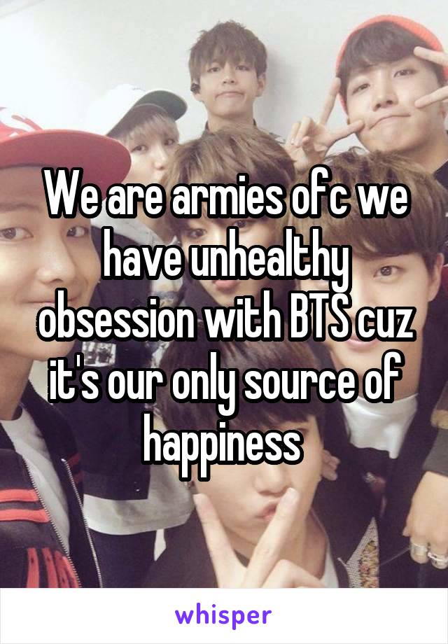 We are armies ofc we have unhealthy obsession with BTS cuz it's our only source of happiness 