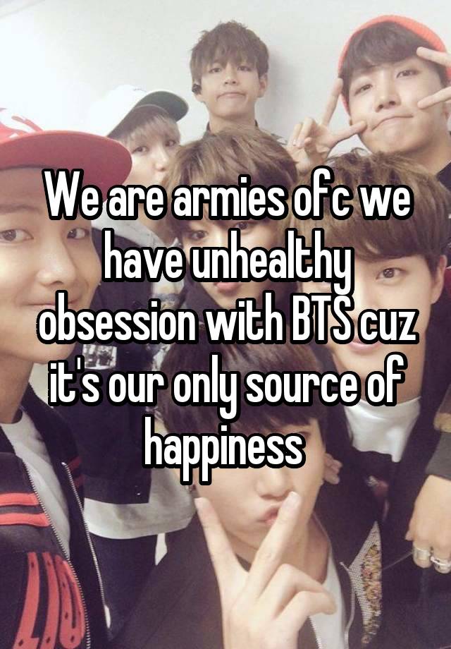 We are armies ofc we have unhealthy obsession with BTS cuz it's our only source of happiness 