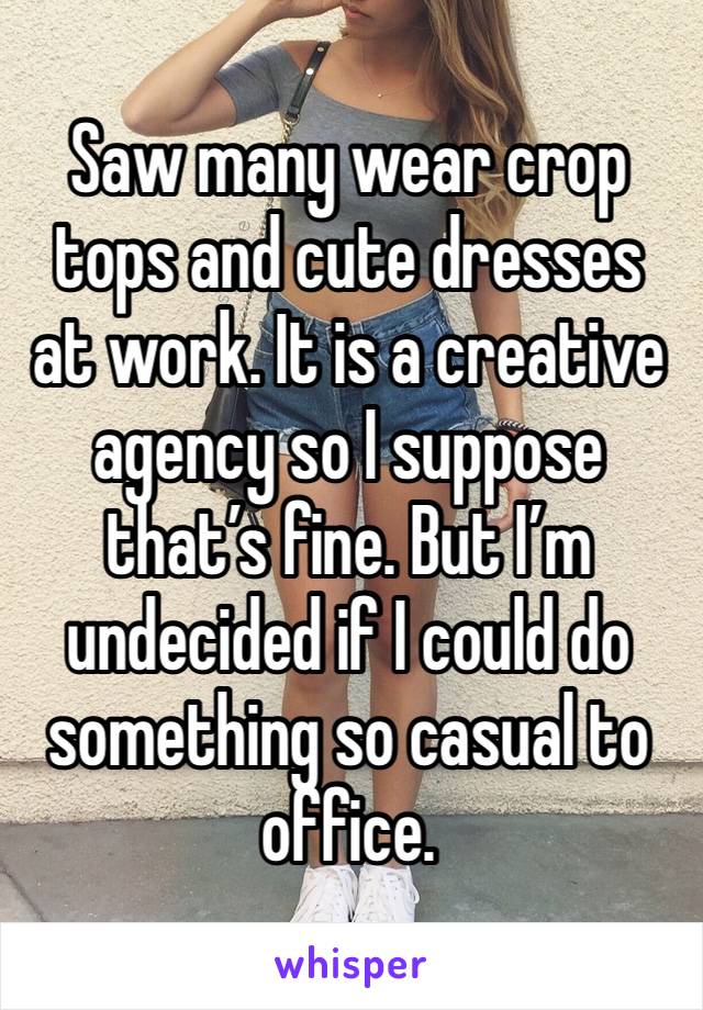 Saw many wear crop tops and cute dresses at work. It is a creative agency so I suppose that’s fine. But I’m undecided if I could do something so casual to office.