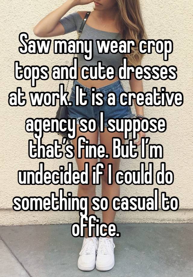 Saw many wear crop tops and cute dresses at work. It is a creative agency so I suppose that’s fine. But I’m undecided if I could do something so casual to office.