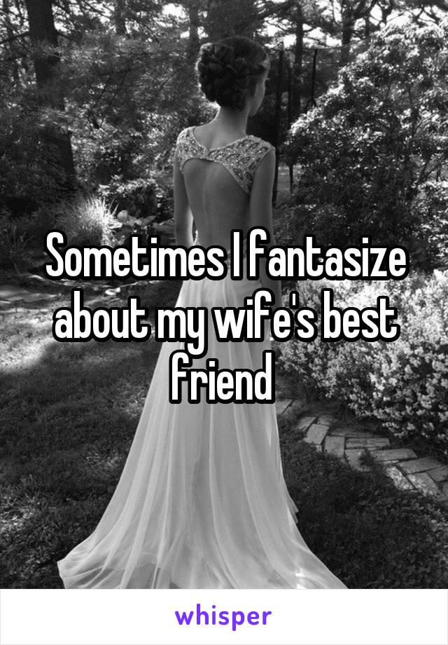 Sometimes I fantasize about my wife's best friend 