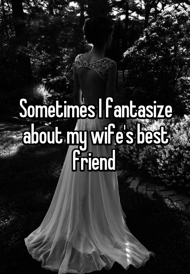 Sometimes I fantasize about my wife's best friend 