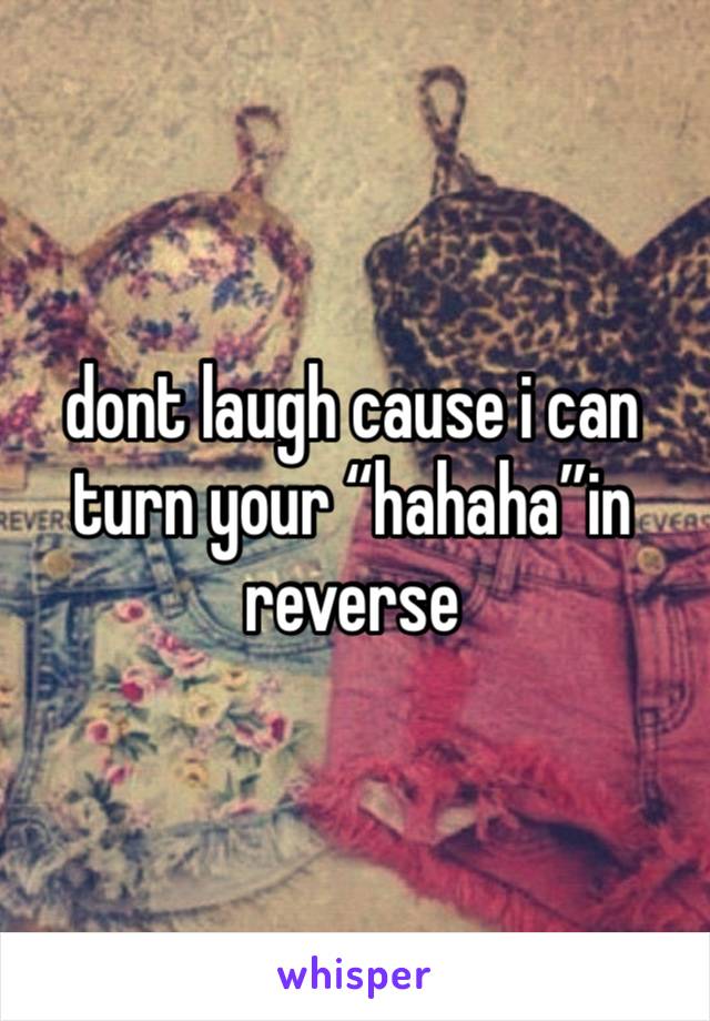 dont laugh cause i can turn your “hahaha”in reverse 