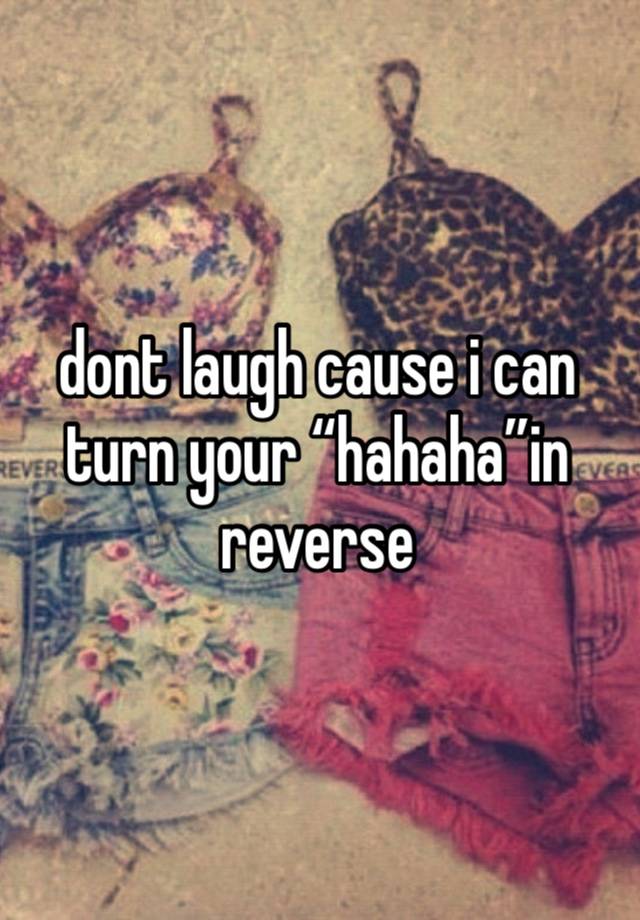 dont laugh cause i can turn your “hahaha”in reverse 