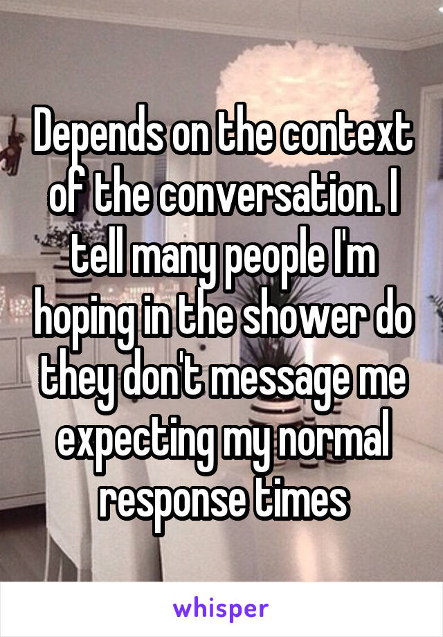 Depends on the context of the conversation. I tell many people I'm hoping in the shower do they don't message me expecting my normal response times