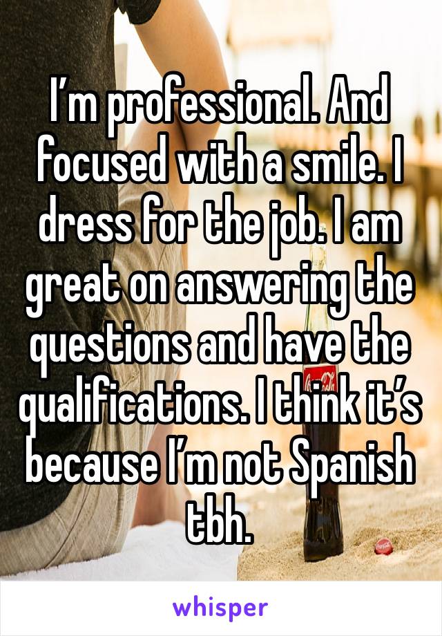 I’m professional. And focused with a smile. I dress for the job. I am great on answering the questions and have the qualifications. I think it’s because I’m not Spanish tbh.