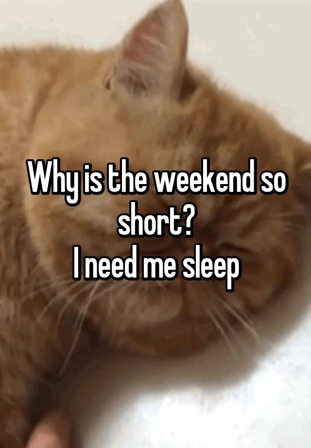 Why is the weekend so short?
I need me sleep