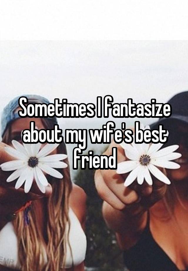 Sometimes I fantasize about my wife's best friend