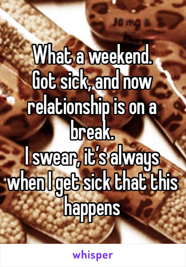 What a weekend. 
Got sick, and now relationship is on a break. 
I swear, it’s always when I get sick that this happens 