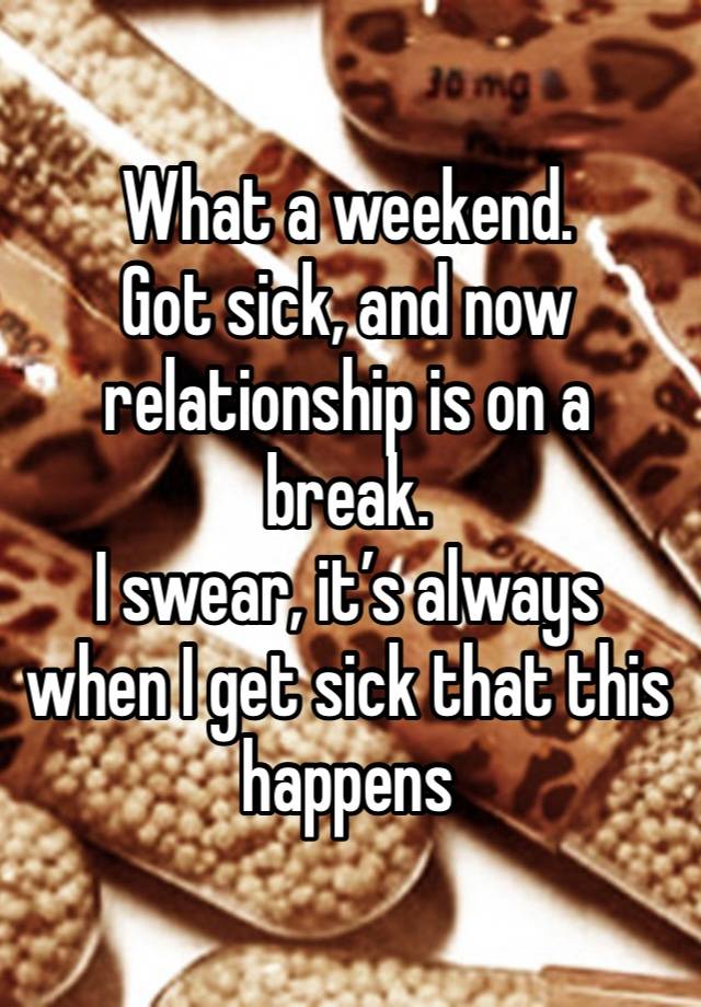 What a weekend. 
Got sick, and now relationship is on a break. 
I swear, it’s always when I get sick that this happens 