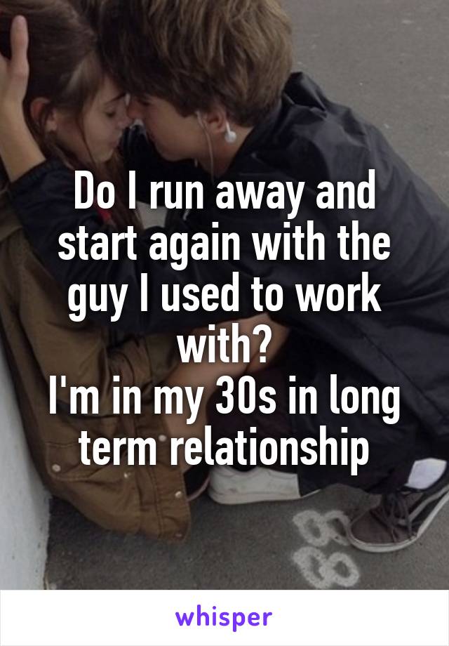 Do I run away and start again with the guy I used to work with?
I'm in my 30s in long term relationship