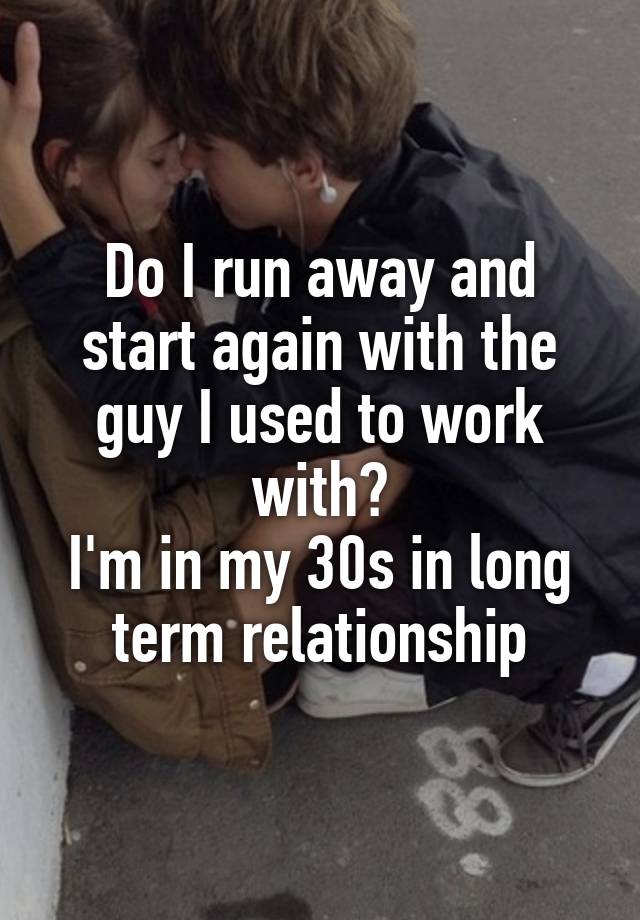 Do I run away and start again with the guy I used to work with?
I'm in my 30s in long term relationship