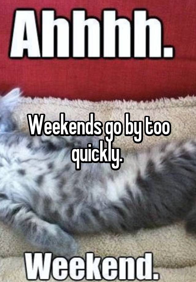 Weekends go by too quickly. 