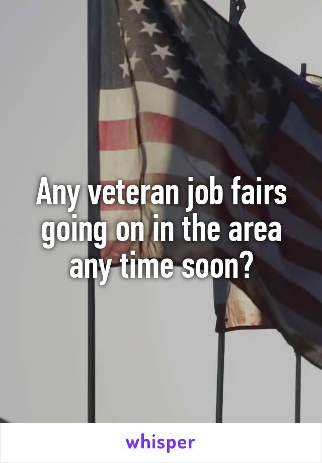 Any veteran job fairs going on in the area any time soon?