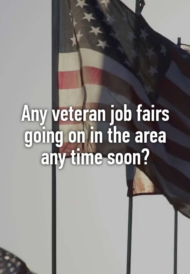 Any veteran job fairs going on in the area any time soon?