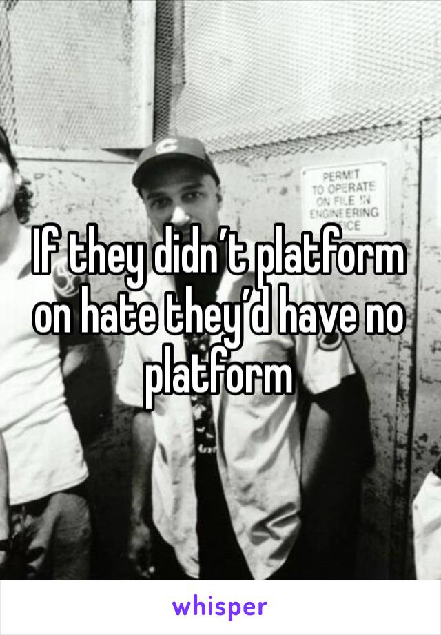 If they didn’t platform on hate they’d have no platform