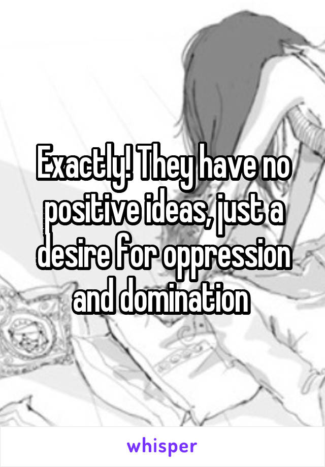 Exactly! They have no positive ideas, just a desire for oppression and domination 