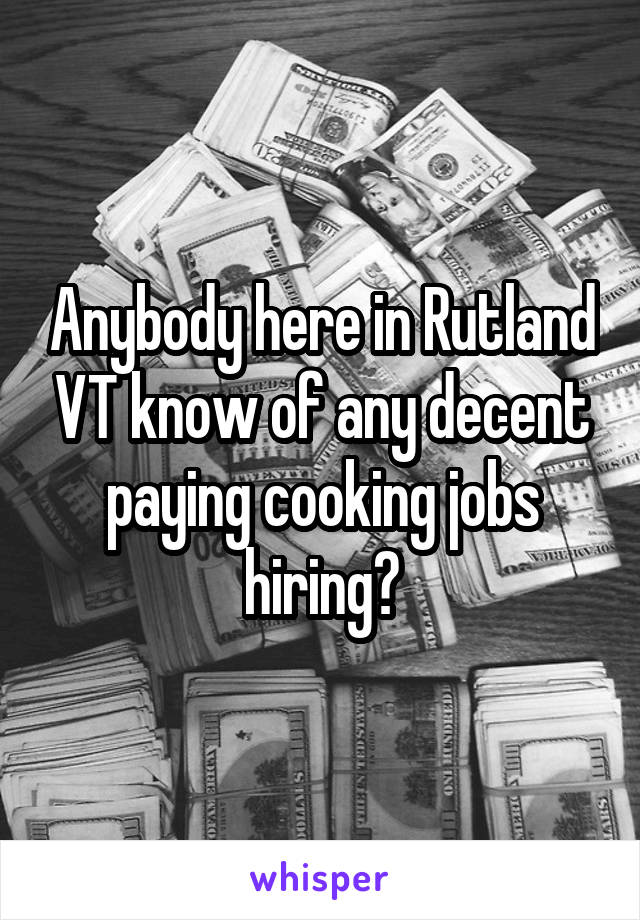 Anybody here in Rutland VT know of any decent paying cooking jobs hiring?