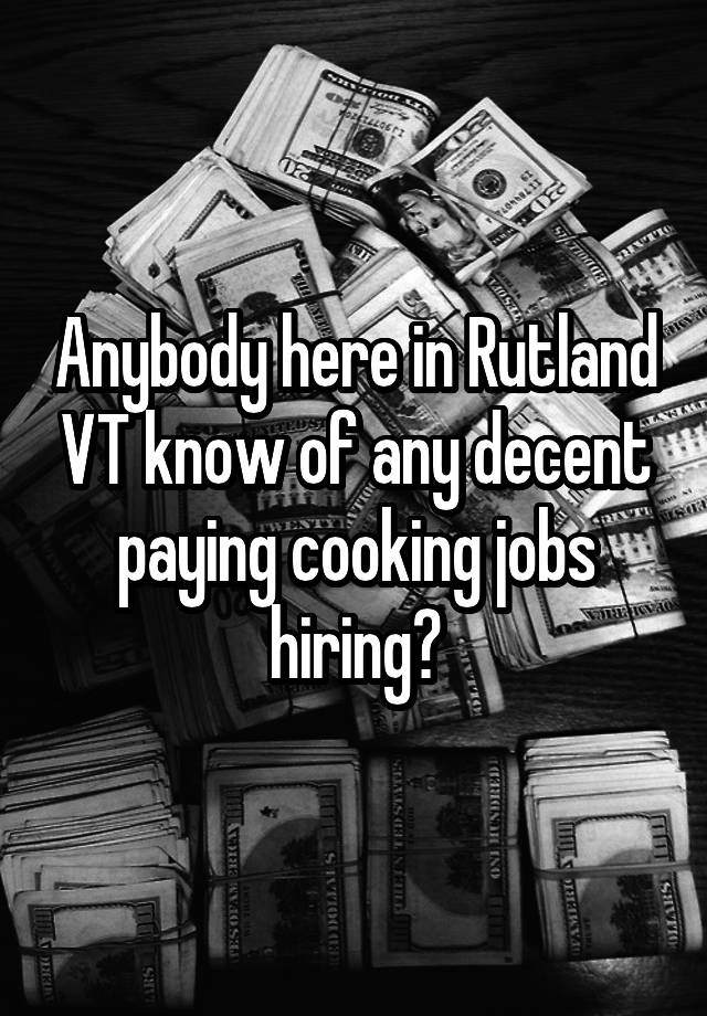 Anybody here in Rutland VT know of any decent paying cooking jobs hiring?