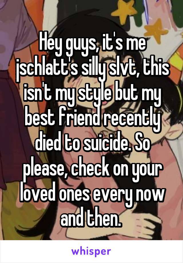 Hey guys, it's me jschlatt's silly slvt, this isn't my style but my best friend recently died to suicide. So please, check on your loved ones every now and then. 