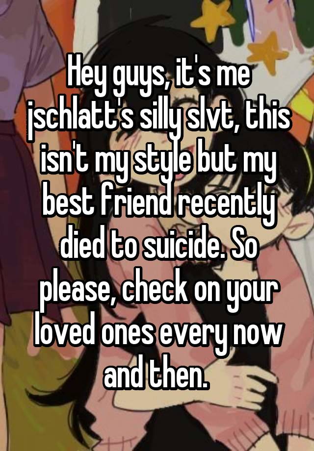 Hey guys, it's me jschlatt's silly slvt, this isn't my style but my best friend recently died to suicide. So please, check on your loved ones every now and then. 