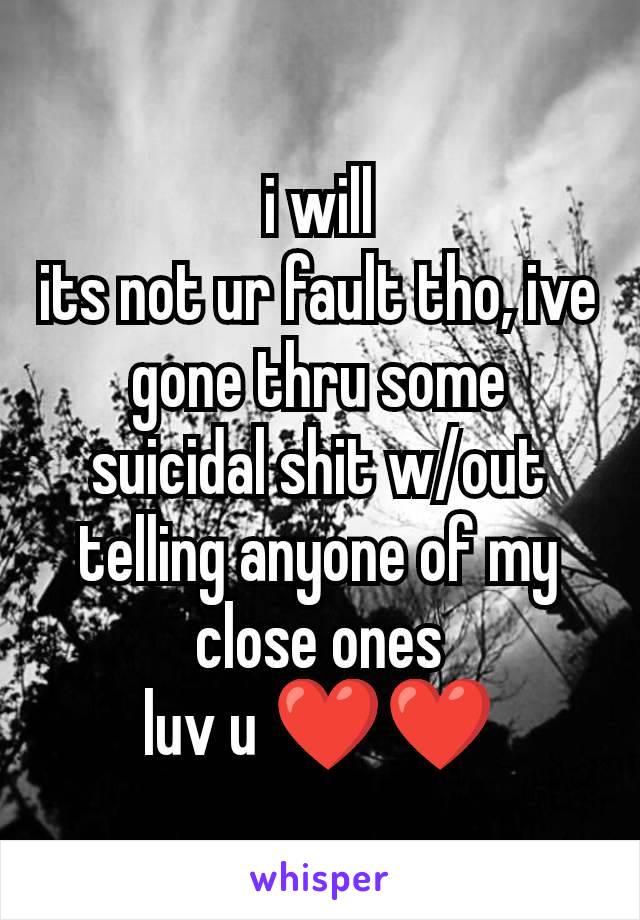 i will
its not ur fault tho, ive gone thru some suicidal shit w/out telling anyone of my close ones
luv u ❤❤