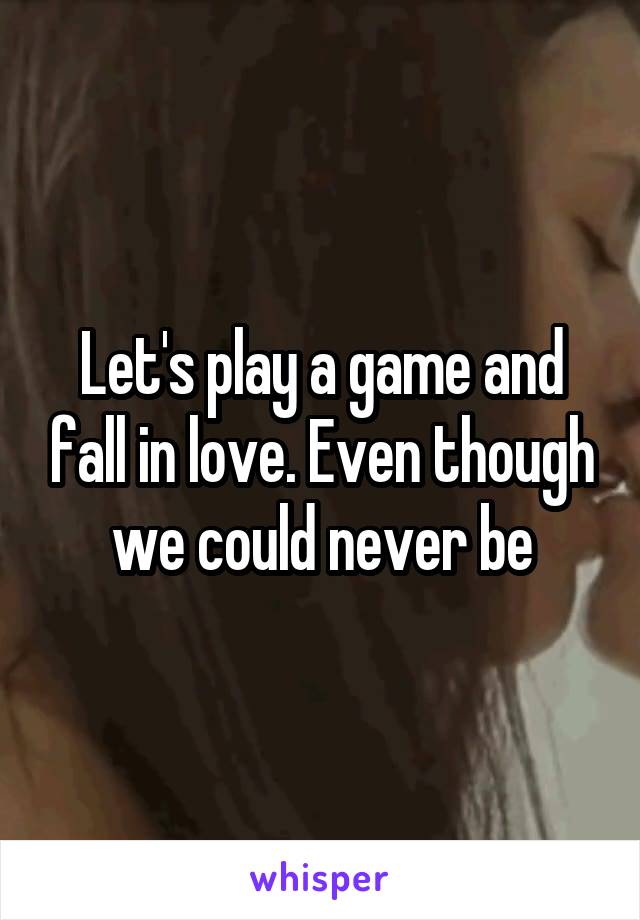 Let's play a game and fall in love. Even though we could never be