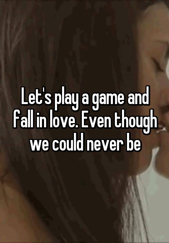 Let's play a game and fall in love. Even though we could never be