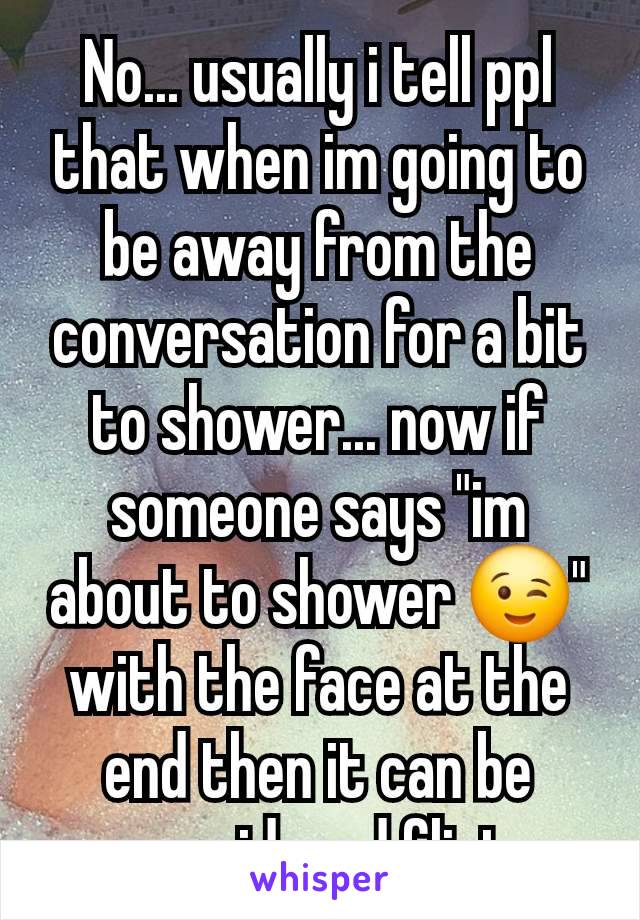 No... usually i tell ppl that when im going to be away from the conversation for a bit to shower... now if someone says "im about to shower 😉" with the face at the end then it can be considered flirt