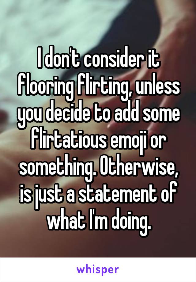 I don't consider it flooring flirting, unless you decide to add some flirtatious emoji or something. Otherwise, is just a statement of what I'm doing.