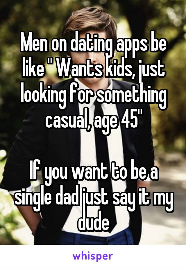 Men on dating apps be like " Wants kids, just looking for something casual, age 45"

If you want to be a single dad just say it my dude