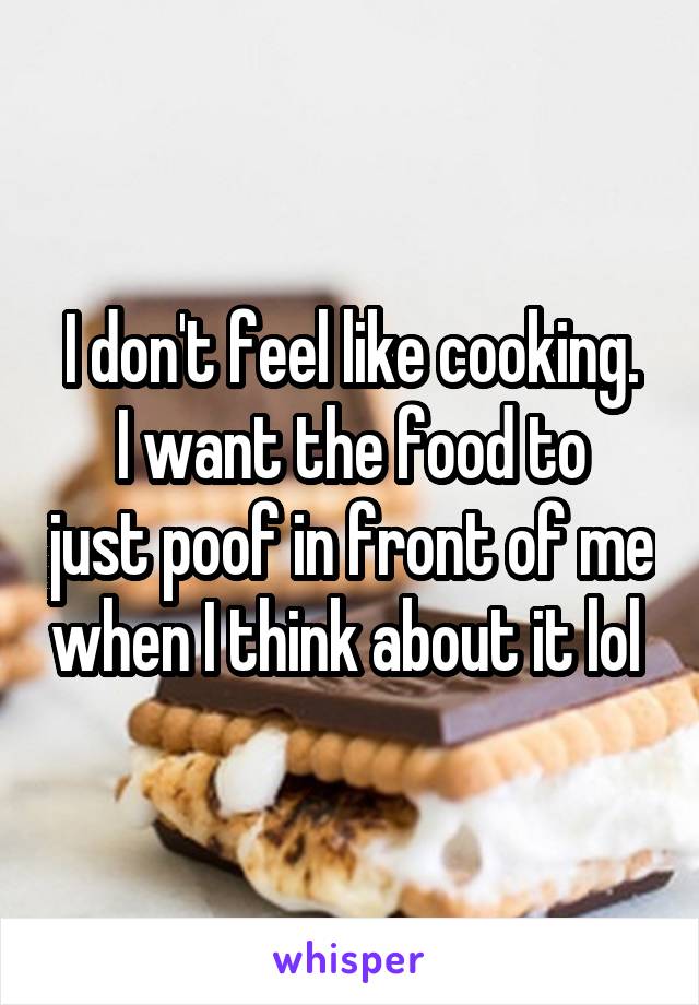 I don't feel like cooking.
I want the food to just poof in front of me when I think about it lol 