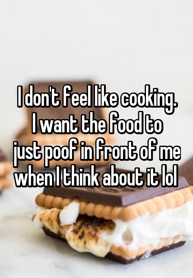 I don't feel like cooking.
I want the food to just poof in front of me when I think about it lol 