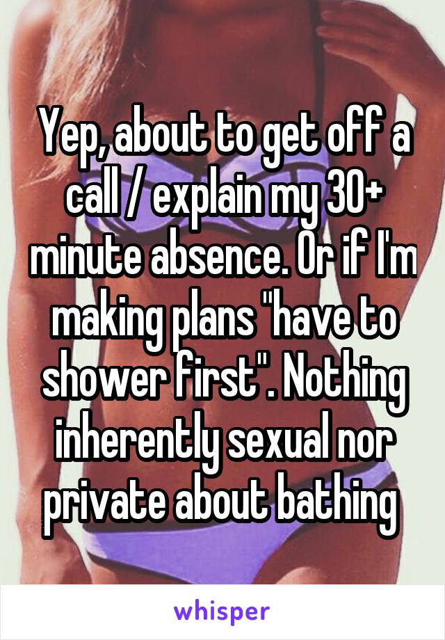 Yep, about to get off a call / explain my 30+ minute absence. Or if I'm making plans "have to shower first". Nothing inherently sexual nor private about bathing 