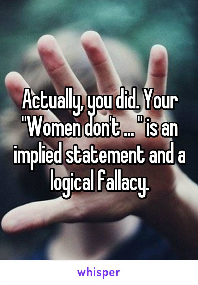 Actually, you did. Your "Women don't ... " is an implied statement and a logical fallacy.