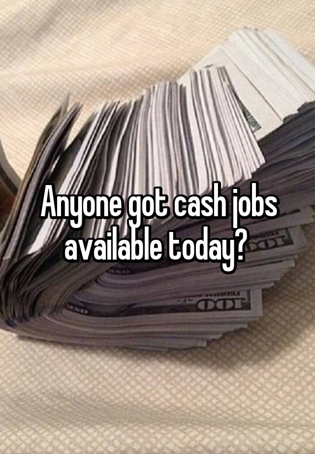 Anyone got cash jobs available today? 